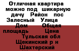 Отличная квартира , можно под  шикарную дачу › Район ­ пос. Залесный › Улица ­ - › Дом ­ 3 › Общая площадь ­ 46 › Цена ­ 900 000 - Тульская обл., Щекинский р-н, Шахтерский (Житовская с/а) п. Недвижимость » Квартиры продажа   . Тульская обл.